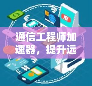 通信工程师加速器,提升远程办公效率的智慧解决方案 通信工程师加速器,提升远程办公效率的智慧解决方案