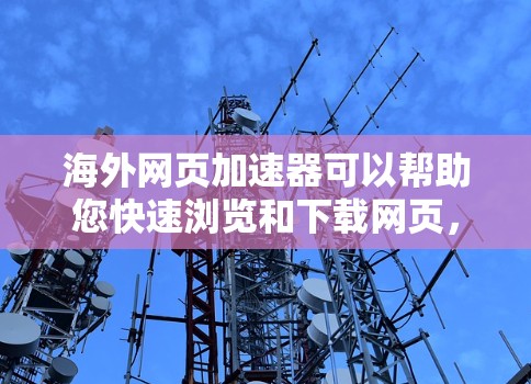 海外网页加速器可以帮助您快速浏览和下载网页，提升体验。以下是几个推荐的海外网页加速器