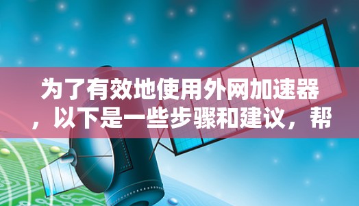 为了有效地使用外网加速器,以下是一些步骤和建议,帮助你提升网站访问速度 为了有效地使用外网加速器,以下是一些步骤和建议,帮助你提升网站访问速度