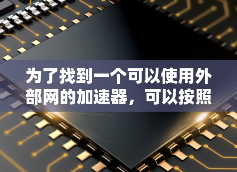 为了找到一个可以使用外部网的加速器,可以按照以下步骤进行 为了找到一个可以使用外部网的加速器,可以按照以下步骤进行