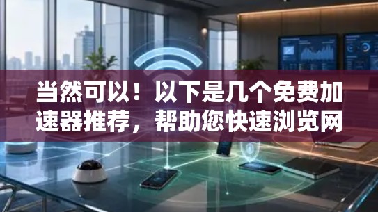 当然可以！以下是几个免费加速器推荐，帮助您快速浏览网页，减少延迟。这些工具通常免费下载，但需要下载并安装