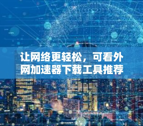 让网络更轻松,可看外网加速器下载工具推荐 让网络更轻松,可看外网加速器下载工具推荐