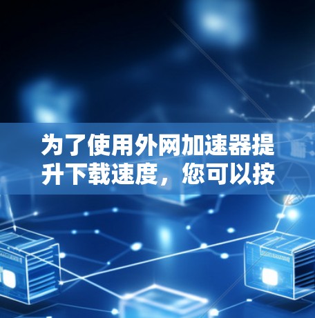 为了使用外网加速器提升下载速度,您可以按照以下步骤操作 为了使用外网加速器提升下载速度,您可以按照以下步骤操作