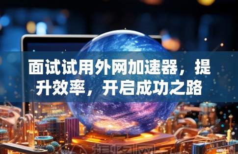 面试试用外网加速器,提升效率,开启成功之路 面试试用外网加速器,提升效率,开启成功之路
