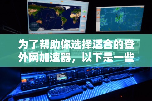 为了帮助你选择适合的登外网加速器,以下是一些综合考虑的因素和建议 为了帮助你选择适合的登外网加速器,以下是一些综合考虑的因素和建议