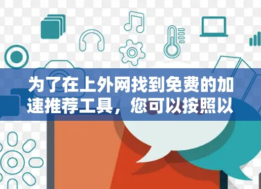 为了在上外网找到免费的加速推荐工具,您可以按照以下步骤进行 为了在上外网找到免费的加速推荐工具,您可以按照以下步骤进行