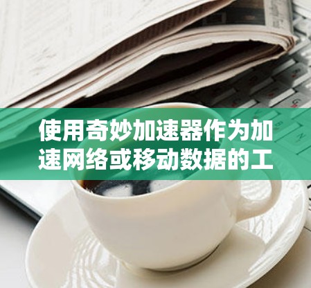 使用奇妙加速器作为加速网络或移动数据的工具，可以通过以下步骤进行操作