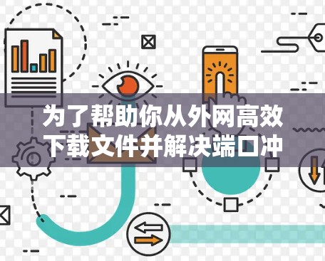为了帮助你从外网高效下载文件并解决端口冲突,以下是详细的步骤指南 为了帮助你从外网高效下载文件并解决端口冲突,以下是详细的步骤指南