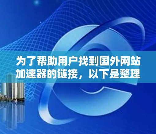 为了帮助用户找到国外网站加速器的链接,以下是整理后的资源列表,涵盖不同的加速方式和平台 为了帮助用户找到国外网站加速器的链接,以下是整理后的资源列表,涵盖不同的加速方式和平台