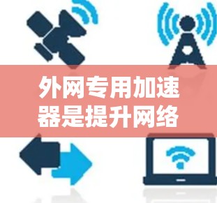 外网专用加速器是提升网络连接速度的专业工具,以下是几种常见的外网加速器及其特点 外网专用加速器是提升网络连接速度的专业工具,以下是几种常见的外网加速器及其特点