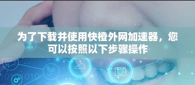为了下载并使用快橙外网加速器,您可以按照以下步骤操作 为了下载并使用快橙外网加速器,您可以按照以下步骤操作