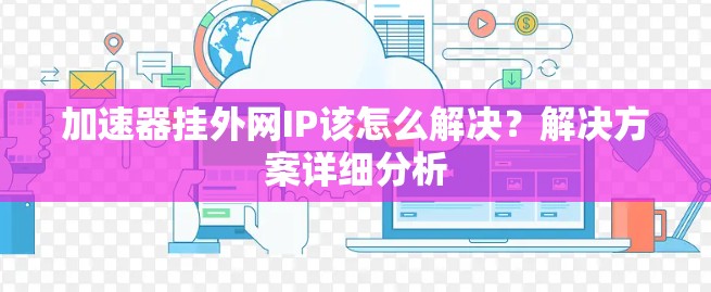 加速器挂外网IP该怎么解决?解决方案详细分析 加速器挂外网IP该怎么解决?解决方案详细分析