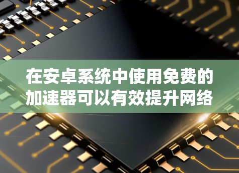 在安卓系统中使用免费的加速器可以有效提升网络连接速度,特别是在带宽紧张的情况下。以下是详细的步骤和指南 在安卓系统中使用免费的加速器可以有效提升网络连接速度,特别是在带宽紧张的情况下。以下是详细的步骤和指南
