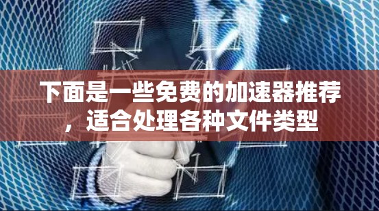 下面是一些免费的加速器推荐,适合处理各种文件类型 下面是一些免费的加速器推荐,适合处理各种文件类型