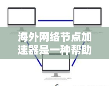海外网络节点加速器是一种帮助用户在网络上提升性能和效率的工具，广泛应用于提升网页浏览速度、处理大量数据和云存储。以下是对这些加速器的详细总结