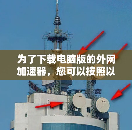 为了下载电脑版的外网加速器，您可以按照以下步骤进行操作