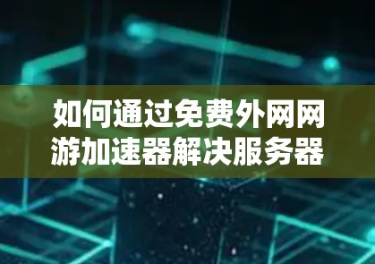 如何通过免费外网网游加速器解决服务器资源受限的问题 如何通过免费外网网游加速器解决服务器资源受限的问题