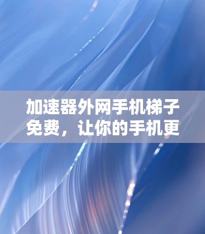 加速器外网手机梯子免费,让你的手机更快连接网络,开启更快捷的办公与学习体验! 加速器外网手机梯子免费,让你的手机更快连接网络,开启更快捷的办公与学习体验!