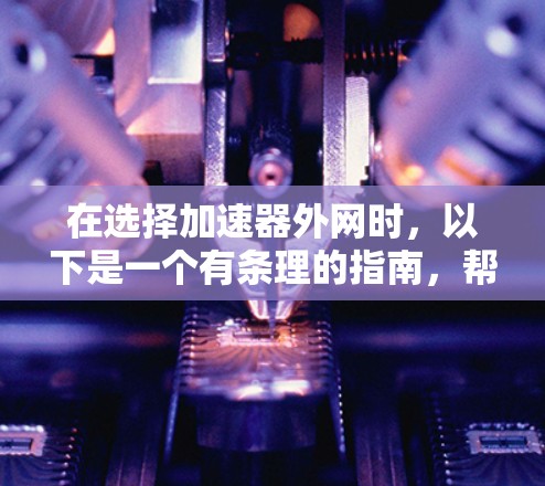 在选择加速器外网时,以下是一个有条理的指南,帮助你做出明智的决定 在选择加速器外网时,以下是一个有条理的指南,帮助你做出明智的决定