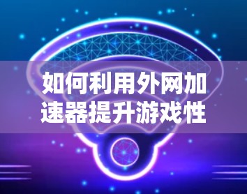 如何利用外网加速器提升游戏性能，一个实用指南