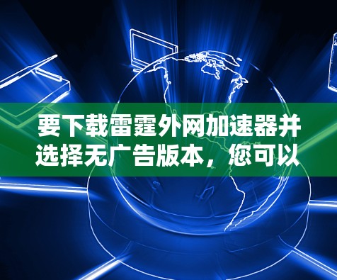 要下载雷霆外网加速器并选择无广告版本，您可以按照以下步骤操作