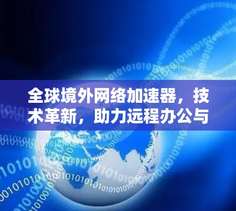全球境外网络加速器，技术革新，助力远程办公与网络远程