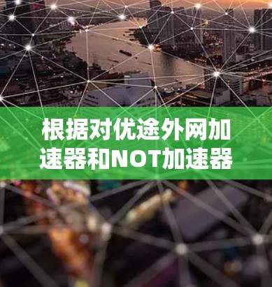 根据对优途外网加速器和NOT加速器的分析，以下是详细的比较和结论