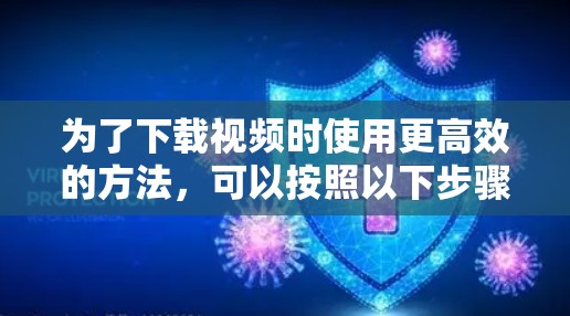 为了下载视频时使用更高效的方法,可以按照以下步骤操作 为了下载视频时使用更高效的方法,可以按照以下步骤操作