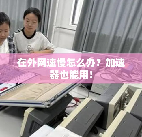 在外网速慢怎么办？加速器也能用！
