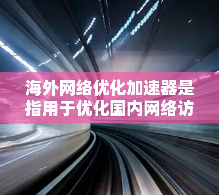 海外网络优化加速器是指用于优化国内网络访问速度的工具,通常用于解决国际间网络连接速度不畅的问题。以下是一些常用的海外网络优化加速器及其特点 海外网络优化加速器是指用于优化国内网络访问速度的工具,通常用于解决国际间网络连接速度不畅的问题。以下是一些常用的海外网络优化加速器及其特点