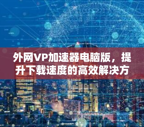 外网VP加速器电脑版,提升下载速度的高效解决方案 外网VP加速器电脑版,提升下载速度的高效解决方案