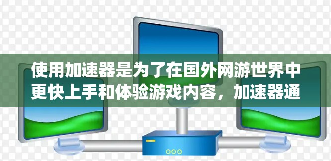 使用加速器是为了在国外网游世界中更快上手和体验游戏内容，加速器通常会通过优化游戏资源、提升加载速度、减少延迟等方式帮助您更好地完成游戏体验。以下是一些 commonly used 的加速器推荐