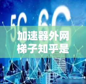 加速器外网梯子知乎是一个由多个技术术语组成的复合语，可能指的是特定的知乎社区或论坛中的某个技术工具或主题。以下是对其可能含义的逐步解析