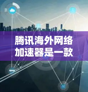腾讯海外网络加速器是一款功能强大的工具，主要为海外用户设计，帮助他们更高效地下载和观看网络资源。以下是对其功能的详细总结