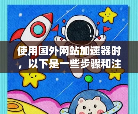 使用国外网站加速器时，以下是一些步骤和注意事项，帮助你更好地使用工具