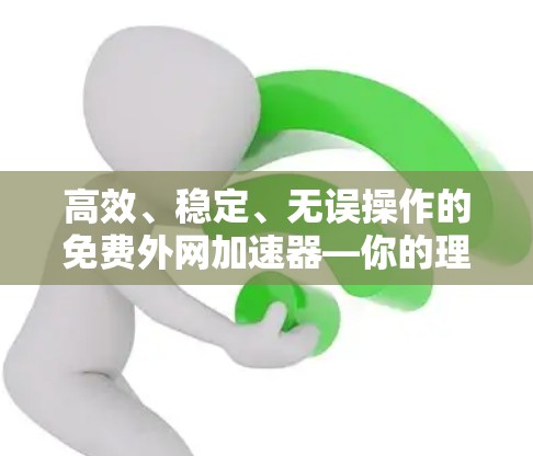 高效、稳定、无误操作的免费外网加速器—你的理想选择