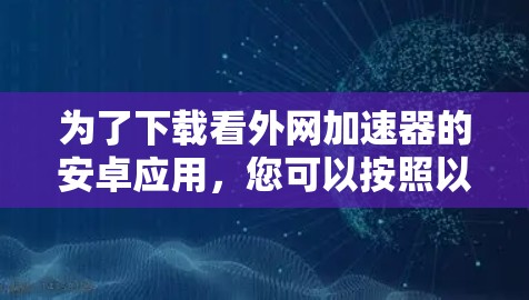 为了下载看外网加速器的安卓应用，您可以按照以下步骤进行