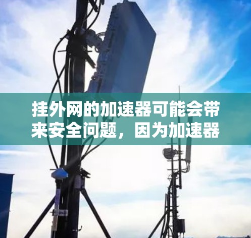 挂外网的加速器可能会带来安全问题，因为加速器通常允许访问外部服务器，从而可能监控到你的服务器。以下是一些步骤和建议，帮助您了解如何挂外网的加速器，并采取措施防止加速器访问外网服务器