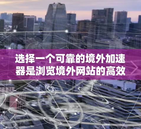 选择一个可靠的境外加速器是浏览境外网站的高效选择，需综合考虑多个因素以确保安全、高效和用户体验。以下是逐步的建议