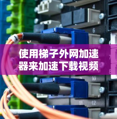 使用梯子外网加速器来加速下载视频是一个相对简单的步骤，但需要遵循以下步骤，确保成功