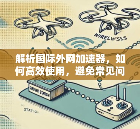 解析国际外网加速器,如何高效使用,避免常见问题 解析国际外网加速器,如何高效使用,避免常见问题