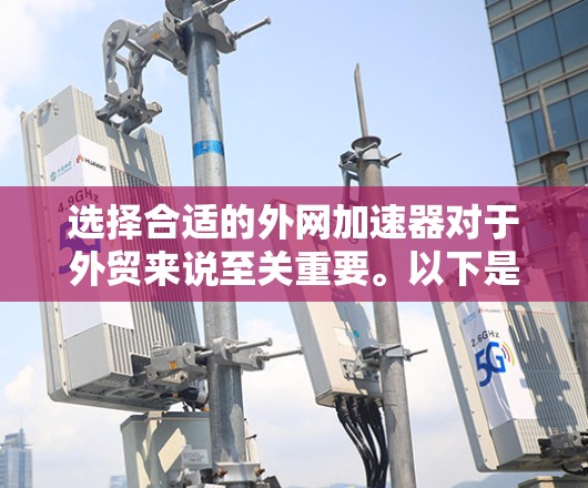 选择合适的外网加速器对于外贸来说至关重要。以下是一些详细的步骤指南，帮助你更好地选择和使用外网加速器
