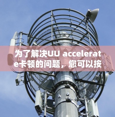 为了解决UU accelerate卡顿的问题,您可以按照以下步骤进行排查和解决 为了解决UU accelerate卡顿的问题,您可以按照以下步骤进行排查和解决