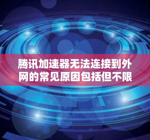 腾讯加速器无法连接到外网的常见原因包括但不限于以下几种