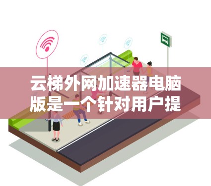 云梯外网加速器电脑版是一个针对用户提供高速网络资源下载和加速功能的工具,主要适用于下载速度和网页加载速度提升的需求。以下是对该工具的详细分析 云梯外网加速器电脑版是一个针对用户提供高速网络资源下载和加速功能的工具,主要适用于下载速度和网页加载速度提升的需求。以下是对该工具的详细分析