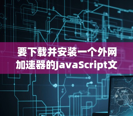 要下载并安装一个外网加速器的JavaScript文件，可以按照以下步骤操作