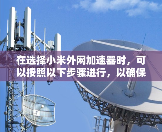 在选择小米外网加速器时,可以按照以下步骤进行,以确保选择一个适合自己的软件 在选择小米外网加速器时,可以按照以下步骤进行,以确保选择一个适合自己的软件