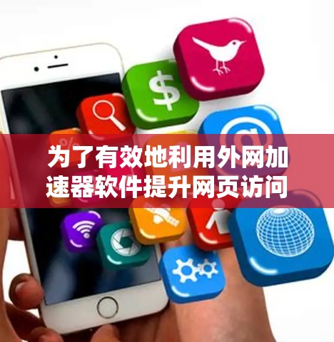为了有效地利用外网加速器软件提升网页访问速度，您可以按照以下步骤进行操作