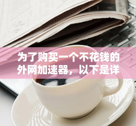 为了购买一个不花钱的外网加速器，以下是详细的解决方案
