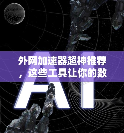 外网加速器超神推荐，这些工具让你的数据流量不卡